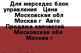 Для мерседес блок управления › Цена ­ 3 500 - Московская обл., Москва г. Авто » Продажа запчастей   . Московская обл.,Москва г.